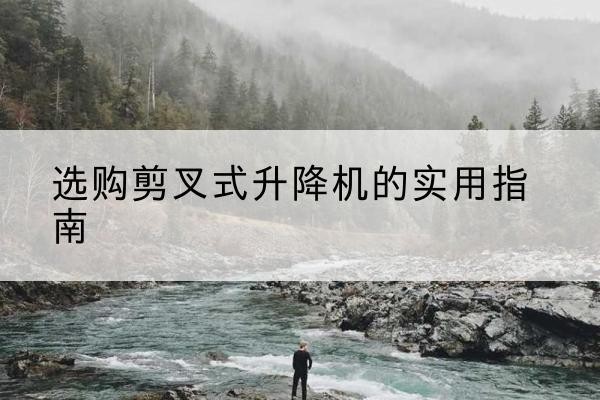 河曲剪叉式升降机怎么选-选购剪叉式升降机的实用指南