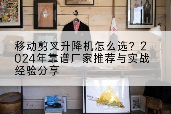 河曲升降平台厂家推荐-移动剪叉升降机怎么选?2024年靠谱厂家推荐与实战经验分享