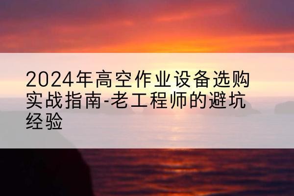 河曲高空作业升降机厂家推荐-2024年高空作业设备选购实战指南-老工程师的避坑经验
