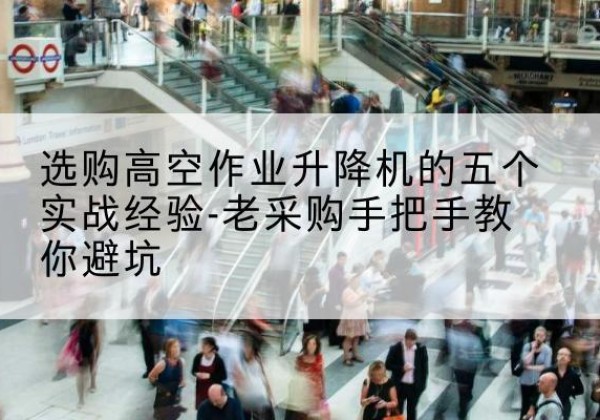 河曲高空作业升降机厂家-选购高空作业升降机的五个实战经验-老采购手把手教你避坑