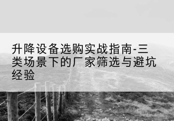 河曲移动式升降机厂家推荐-升降设备选购实战指南-三类场景下的厂家筛选与避坑经验