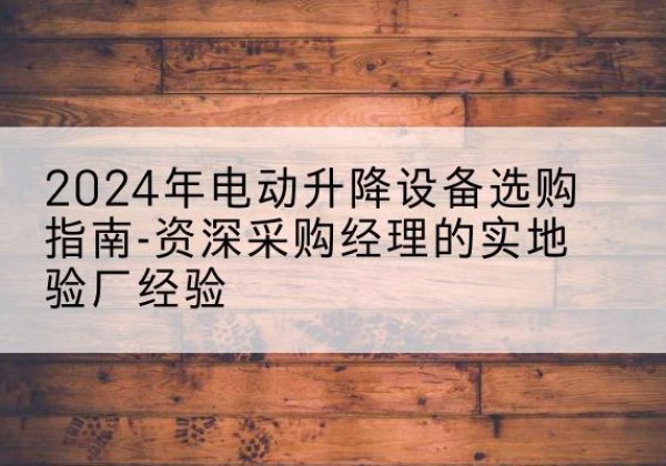 河曲电动剪叉升降平台厂家-2024年电动升降设备选购指南-资深采购经理的实地验厂经验