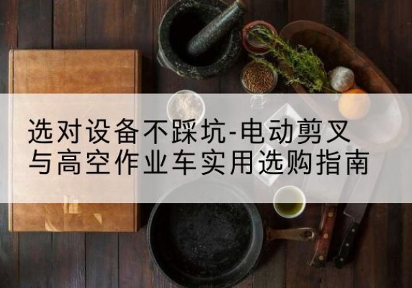 河曲电动剪叉升降平台怎么选-选对设备不踩坑-电动剪叉与高空作业车实用选购指南