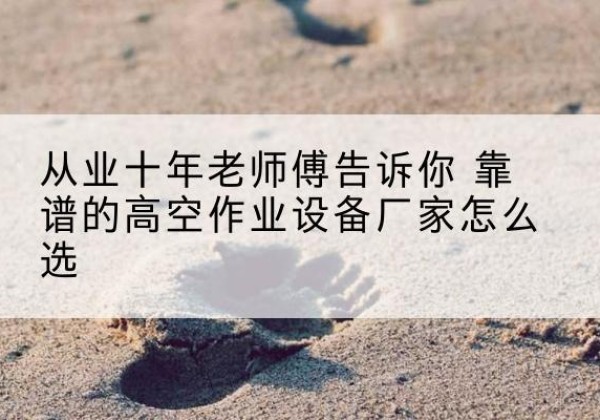 河曲高空作业升降机厂家推荐-从业十年老师傅告诉你 靠谱的高空作业设备厂家怎么选