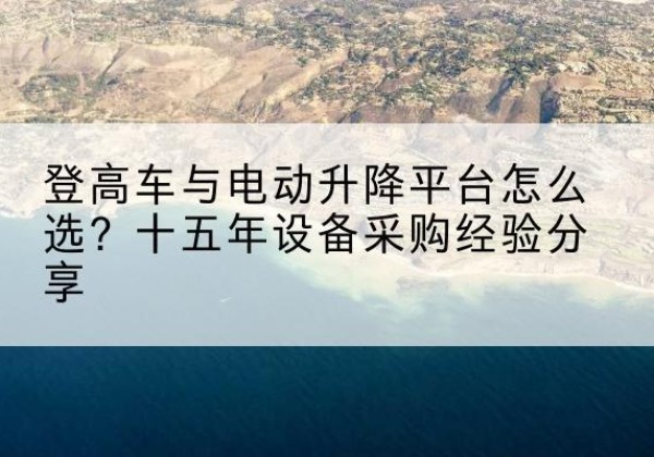 河曲登高车厂家厂家-登高车与电动升降平台怎么选？十五年设备采购经验分享