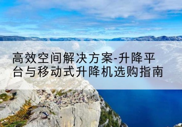 河曲升降平台厂家-*空间解决方案-升降平台与移动式升降机选购指南