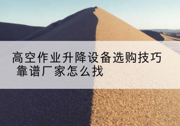 河曲电动升降平台厂家推荐-高空作业升降设备选购技巧 靠谱厂家怎么找