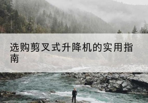 河曲剪叉式升降机怎么选-选购剪叉式升降机的实用指南