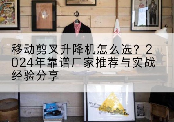 河曲升降平台厂家推荐-移动剪叉升降机怎么选？2024年靠谱厂家推荐与实战经验分享