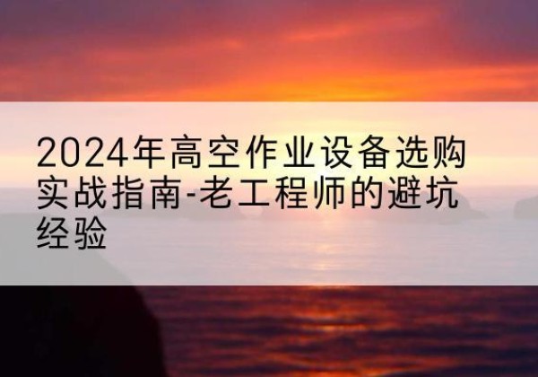 河曲高空作业升降机厂家推荐-2024年高空作业设备选购实战指南-老工程师的避坑经验